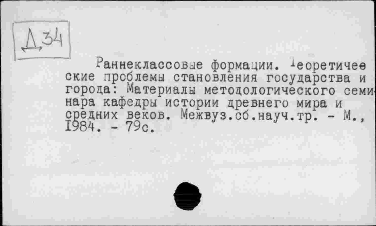 ﻿Раннеклассовое формации, -^еоретичее ские проблемы становления государства и города: Материалы методологического семи нара кафедры истории древнего мира и средних веков. Межвуз.сб.науч.тр. - М.,